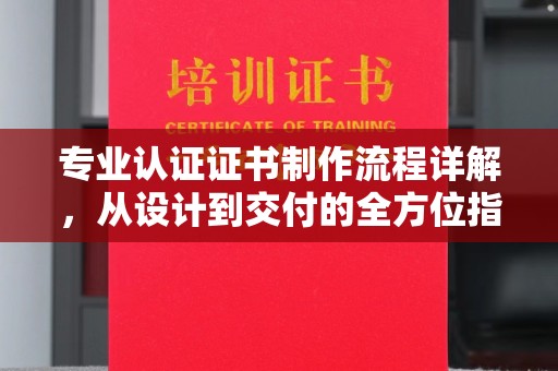 襄汾专业认证证书制作流程详解，从设计到交付的全方位指南
