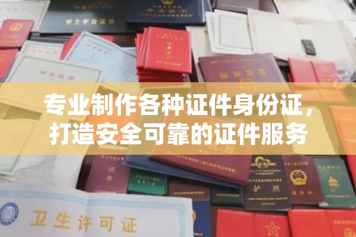 襄汾专业制作各种证件身份证，打造安全可靠的证件服务