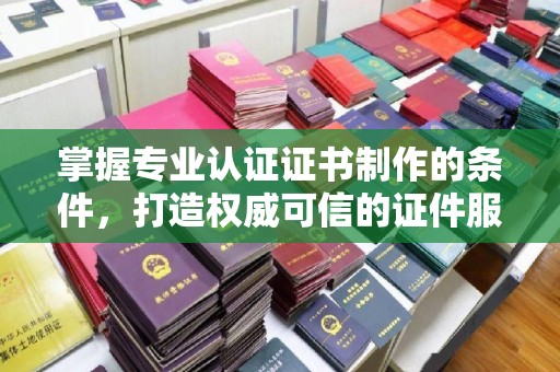 襄汾掌握专业认证证书制作的条件，打造权威可信的证件服务