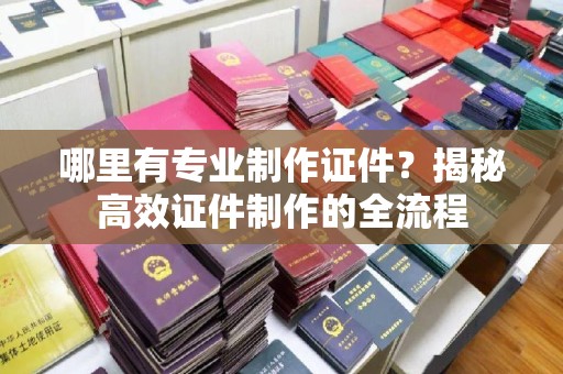 襄汾哪里有专业制作证件？揭秘高效证件制作的全流程