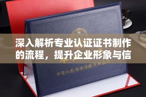 襄汾深入解析专业认证证书制作的流程，提升企业形象与信任度