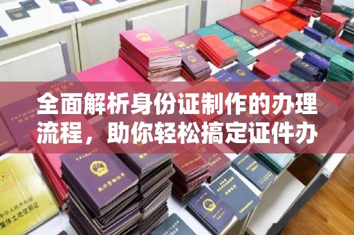 襄汾全面解析身份证制作的办理流程，助你轻松搞定证件办理