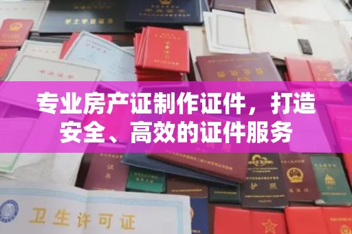 襄汾专业房产证制作证件，打造安全、高效的证件服务