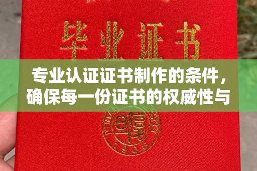 襄汾专业认证证书制作的条件，确保每一份证书的权威性与可信度