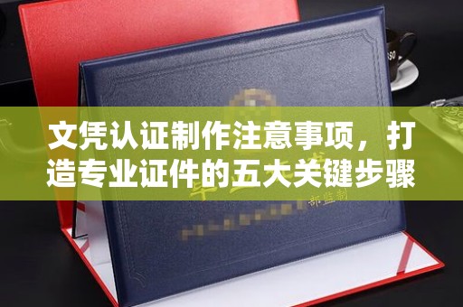 襄汾文凭认证制作注意事项，打造专业证件的五大关键步骤