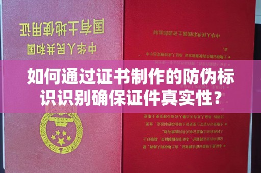 襄汾如何通过证书制作的防伪标识识别确保证件真实性？