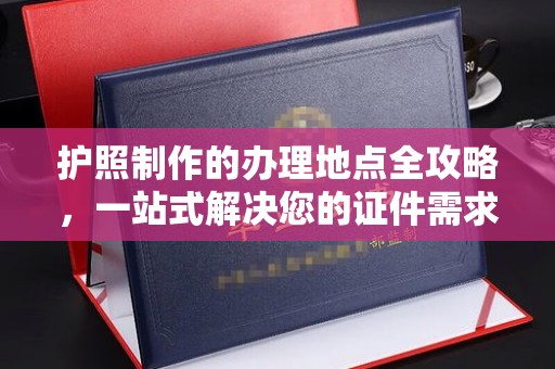 襄汾护照制作的办理地点全攻略，一站式解决您的证件需求